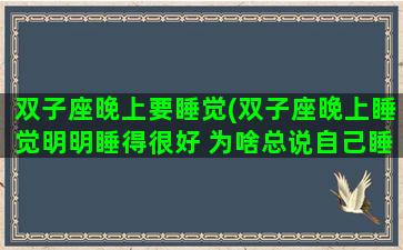 双子座晚上要睡觉(双子座晚上睡觉明明睡得很好 为啥总说自己睡不好)